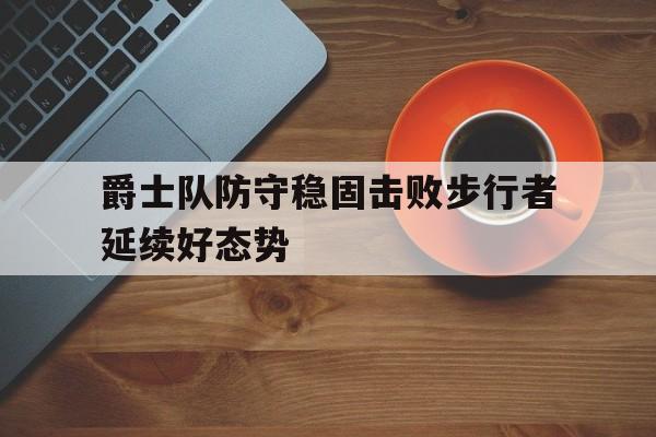 九州娱乐-包含爵士队防守稳固击败步行者延续好态势的词条