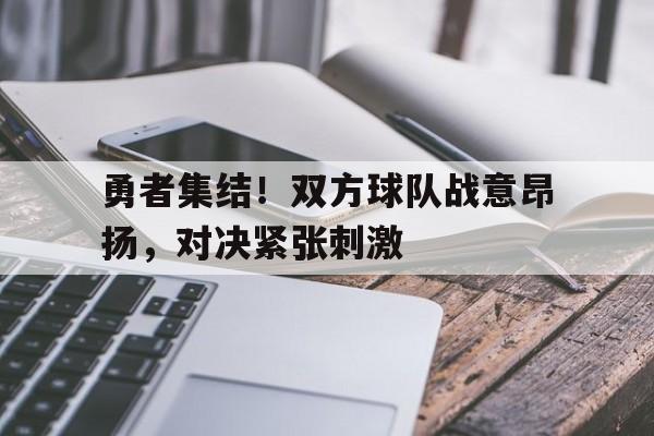 包含勇者集结!双方球队战意昂扬,对决紧张刺激的词条 包含勇者集结!双方球队战意昂扬,对决紧张刺激的词条