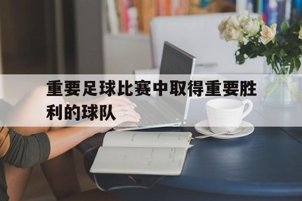 重要足球比赛中取得重要胜利的球队 重要足球比赛中取得重要胜利的球队