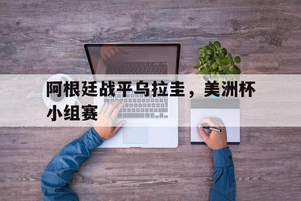阿根廷战平乌拉圭，美洲杯小组赛(阿根廷战平乌拉圭,美洲杯小组赛比分)