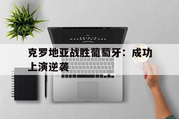 九州娱乐-克罗地亚战胜葡萄牙：成功上演逆袭(克罗地亚vs葡萄牙欧国联)