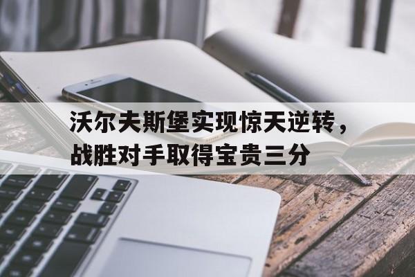 九州娱乐官网-包含沃尔夫斯堡实现惊天逆转，战胜对手取得宝贵三分的词条