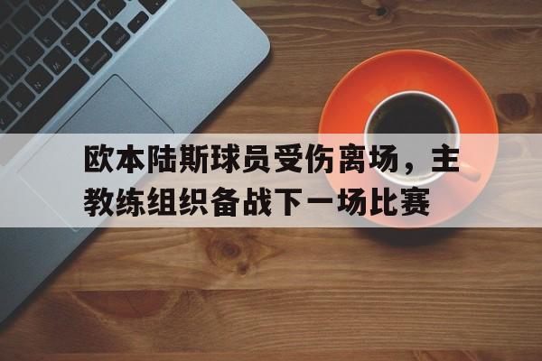 欧本陆斯球员受伤离场,主教练组织备战下一场比赛的简单介绍 欧本陆斯球员受伤离场,主教练组织备战下一场比赛的简单介绍