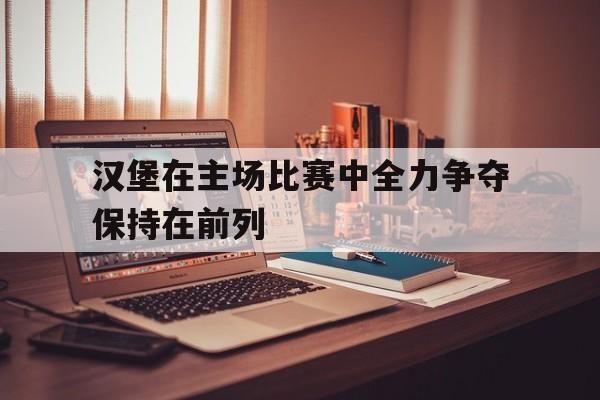 九州平台-汉堡在主场比赛中全力争夺保持在前列
