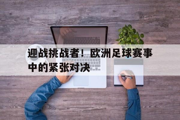 关于迎战挑战者!欧洲足球赛事中的紧张对决的信息 关于迎战挑战者!欧洲足球赛事中的紧张对决的信息