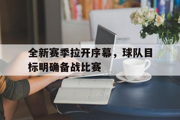 九州平台-关于全新赛季拉开序幕，球队目标明确备战比赛的信息