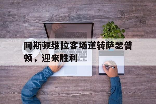 九州娱乐-包含阿斯顿维拉客场逆转萨瑟普顿，迎来胜利的词条
