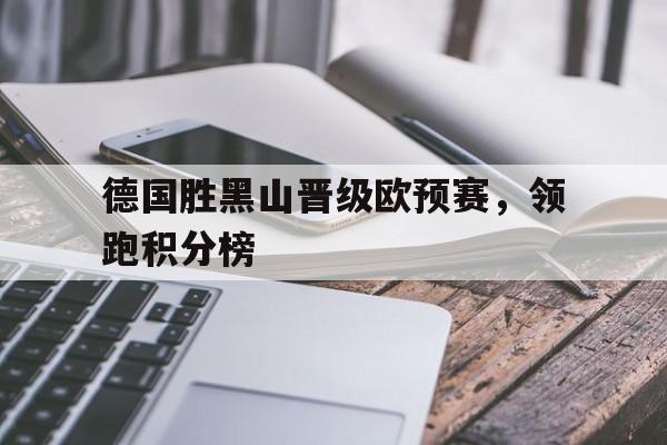 九州官方网站-关于德国胜黑山晋级欧预赛，领跑积分榜的信息